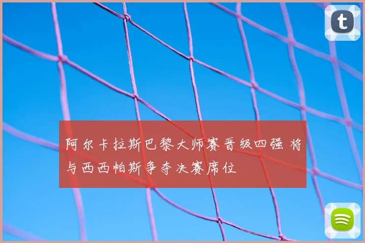 阿尔卡拉斯巴黎大师赛晋级四强 将与西西帕斯争夺决赛席位