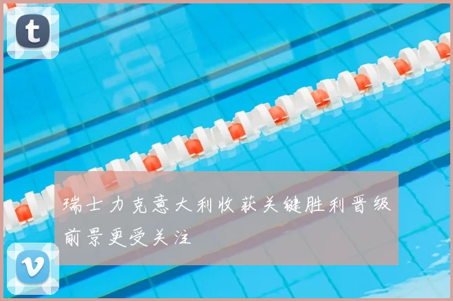 瑞士力克意大利收获关键胜利晋级前景更受关注