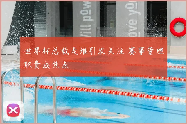 世界杯总裁是谁引发关注 赛事管理职责成焦点