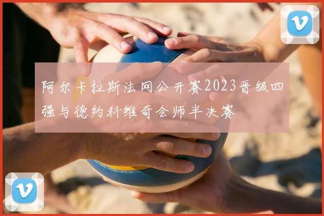 阿尔卡拉斯法网公开赛2023晋级四强与德约科维奇会师半决赛