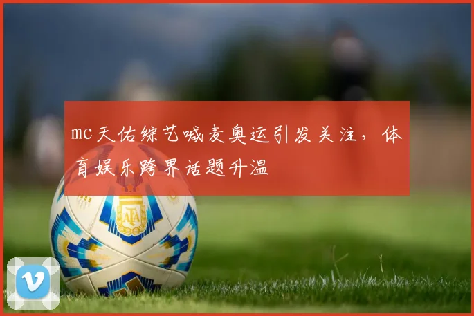 mc天佑综艺喊麦奥运引发关注，体育娱乐跨界话题升温