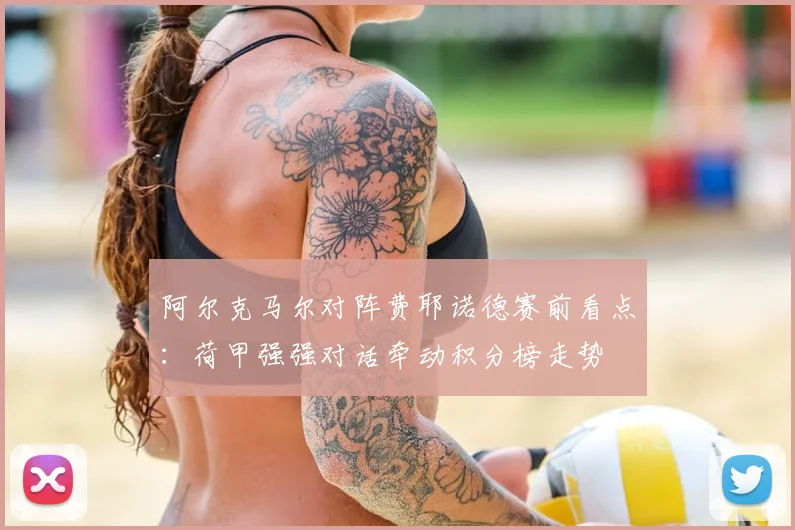 阿尔克马尔对阵费耶诺德赛前看点：荷甲强强对话牵动积分榜走势
