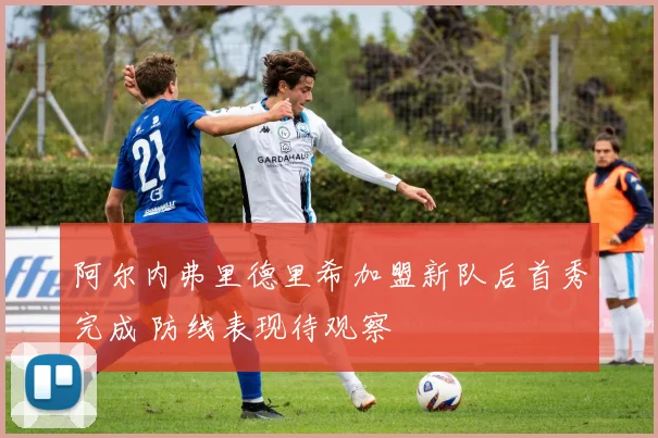 阿尔内弗里德里希加盟新队后首秀完成 防线表现待观察
