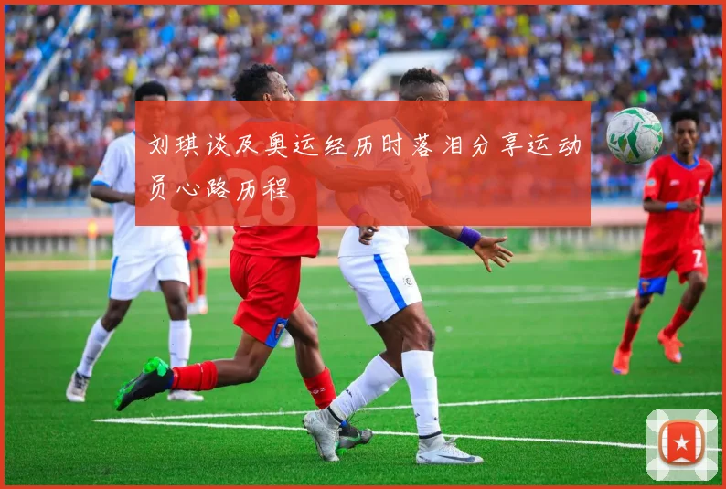 刘琪谈及奥运经历时落泪分享运动员心路历程