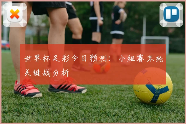世界杯足彩今日预测：小组赛末轮关键战分析