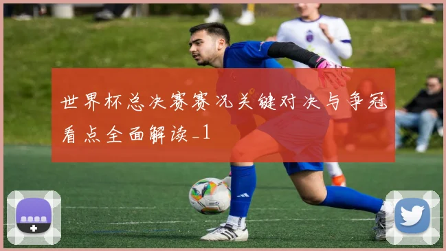 世界杯总决赛赛况关键对决与争冠看点全面解读_1