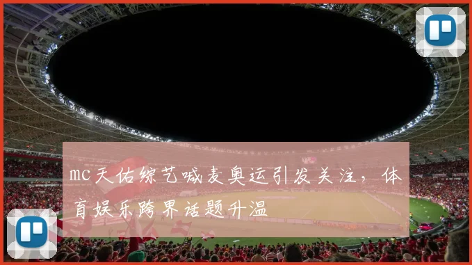 mc天佑综艺喊麦奥运引发关注，体育娱乐跨界话题升温