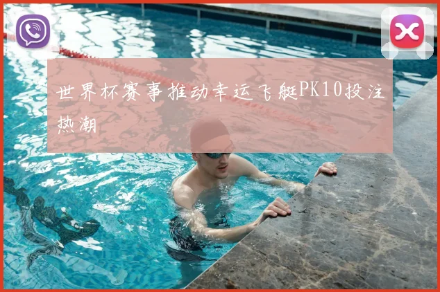 世界杯赛事推动幸运飞艇PK10投注热潮