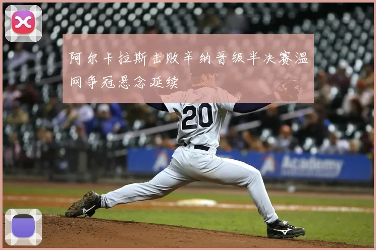 阿尔卡拉斯击败辛纳晋级半决赛温网争冠悬念延续