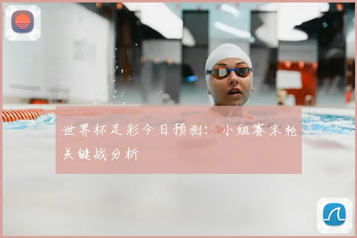 世界杯足彩今日预测:小组赛末轮关键战分析